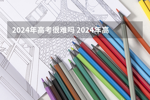 2024年高考很难吗 2024年高考难度怎么样