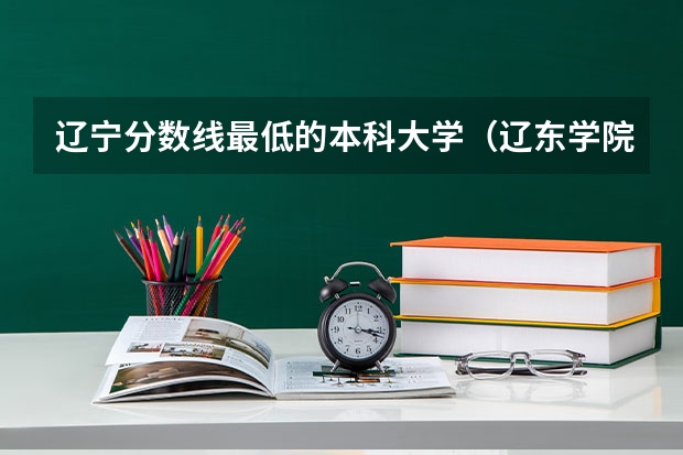 辽宁分数线最低的本科大学（辽东学院录取分数线）