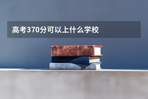 高考370分可以上什么学校