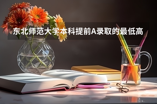 东北师范大学本科提前A录取的最低高考分数线是多少？