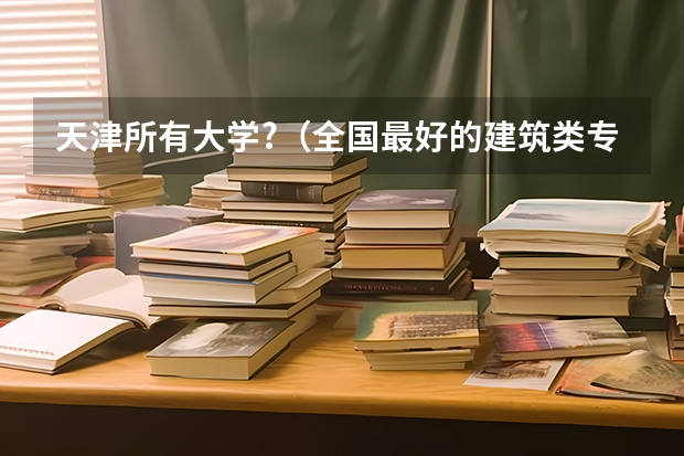 天津所有大学?（全国最好的建筑类专科有那些院校?）