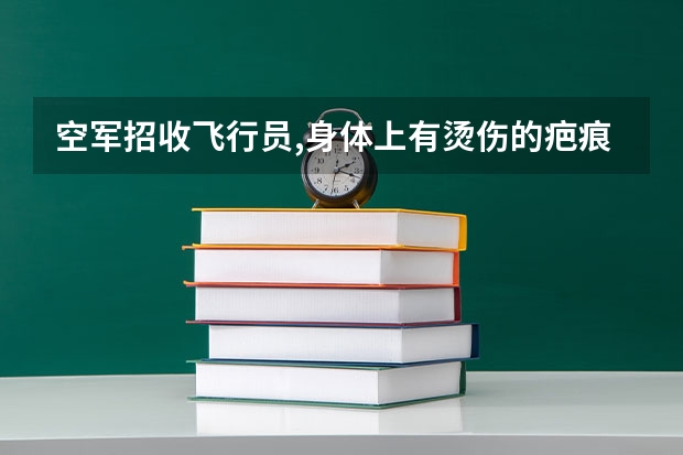 空军招收飞行员,身体上有烫伤的疤痕可否报名? 报考飞行员身上有疤痕