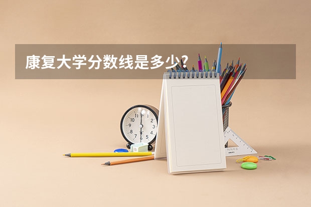 康复大学分数线是多少?