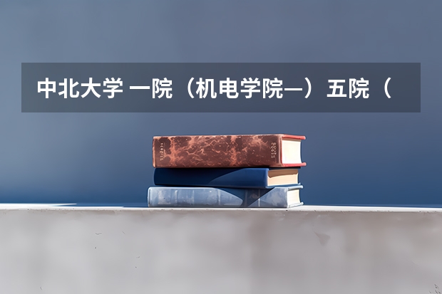 中北大学 一院（机电学院—）五院（信息与通信工程学院）都有什么专业啊？ 还有排名如何啊？谢谢哦