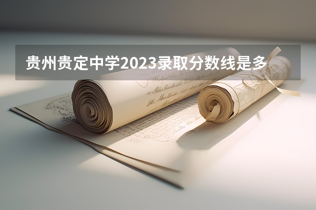 贵州贵定中学2023录取分数线是多少？