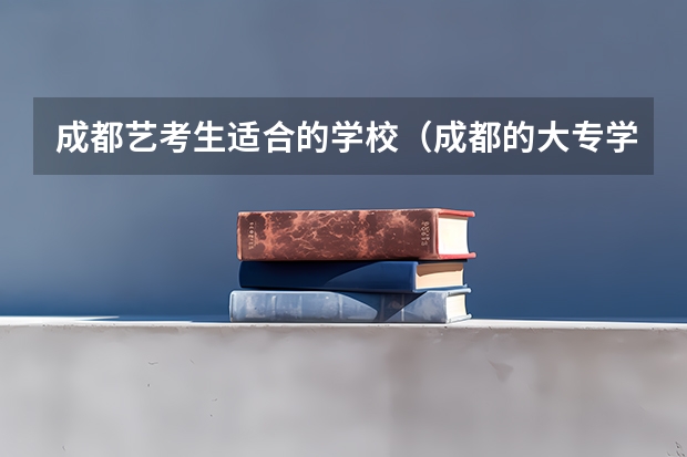 成都艺考生适合的学校（成都的大专学校排名）