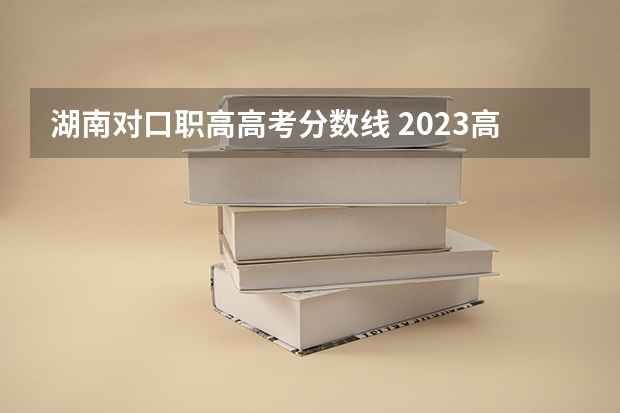 湖南对口职高高考分数线 2023高考分数线湖南