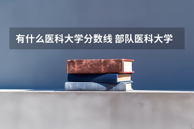 有什么医科大学分数线 部队医科大学排名及分数线