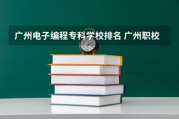 广州电子编程专科学校排名 广州职校排名前十名学校