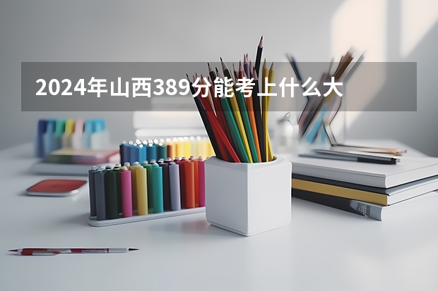 2024年山西389分能考上什么大学？