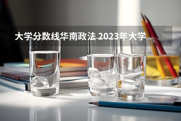 大学分数线华南政法 2023年大学文科录取线