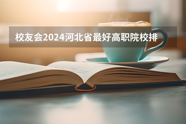 校友会2024河北省最好高职院校排名，石家庄医学高等专科学校前三（河北省民办专科学校排名）