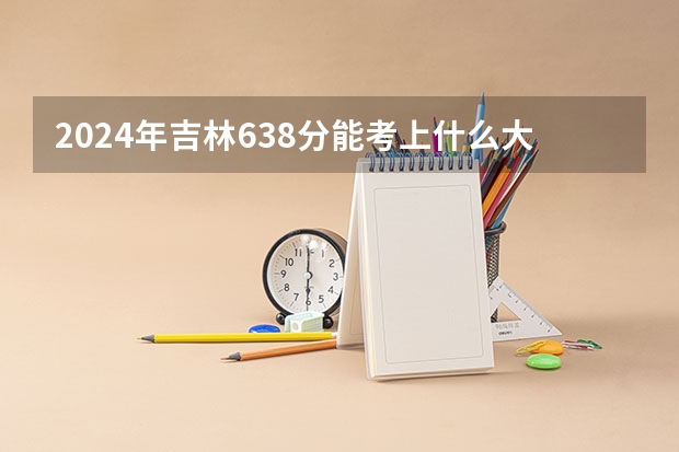 2024年吉林638分能考上什么大学？