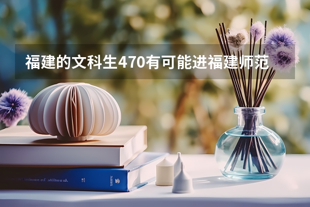 福建的文科生470有可能进福建师范大学闽南科技学院吗？