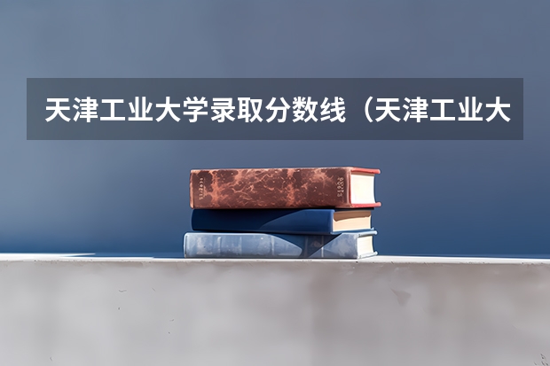 天津工业大学录取分数线（天津工业大学研究生分数线）