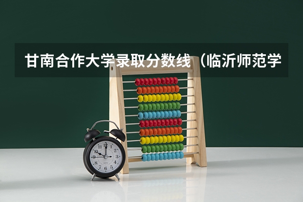 甘南合作大学录取分数线（临沂师范学校录取分数线）