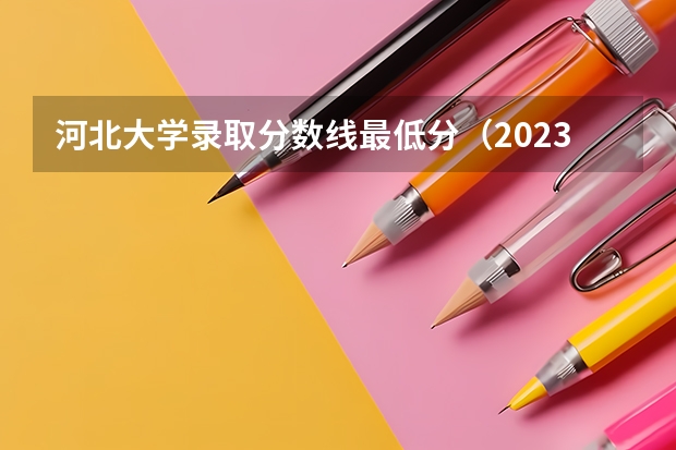 河北大学录取分数线最低分（2023河北省大学录取分数线）