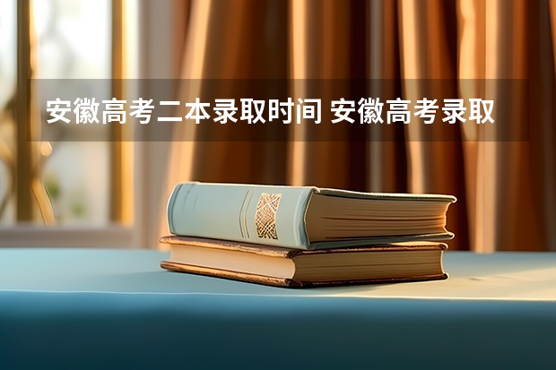 安徽高考二本录取时间 安徽高考录取工作何时开始，考生何时可以查询录取结果