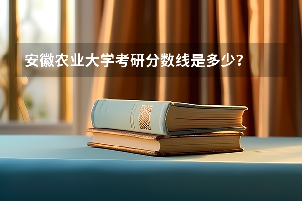 安徽农业大学考研分数线是多少？