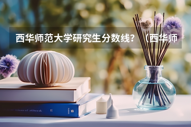 西华师范大学研究生分数线？（西华师范大学播音主持录取分数线）