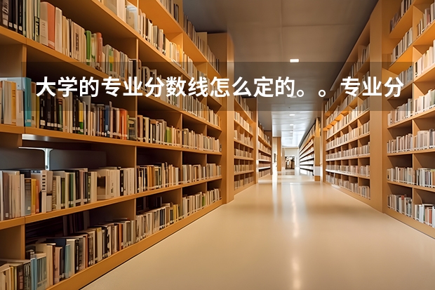 大学的专业分数线怎么定的。。专业分数高的专业一定好吗？