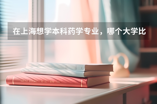 在上海想学本科药学专业，哪个大学比较好？