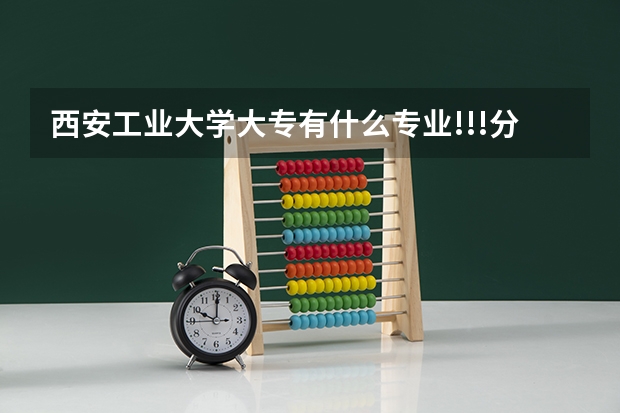 西安工业大学大专有什么专业!!!分数线是多少????