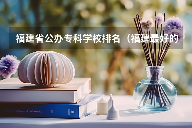 福建省公办专科学校排名（福建最好的大专学校是哪几所）