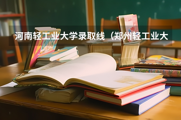 河南轻工业大学录取线（郑州轻工业大学与河南工职业学院录取分数线）