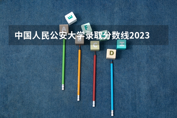 中国人民公安大学录取分数线2023侦查学（警校分数线）