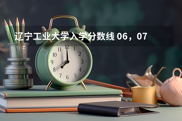 辽宁工业大学入学分数线 06，07年辽宁工业大学录取分数线