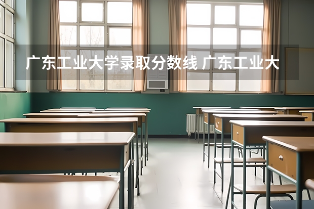 广东工业大学录取分数线 广东工业大学考研分数线？