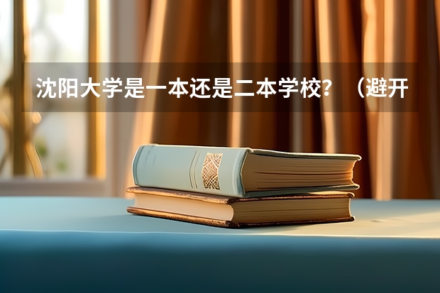 沈阳大学是一本还是二本学校？（避开这5个误区，就可能低分进入好大学）