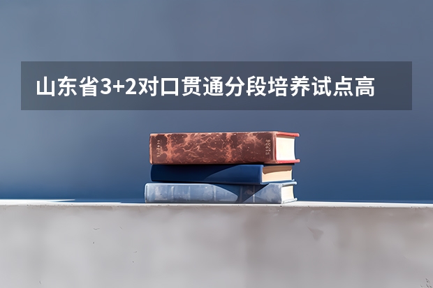 山东省3+2对口贯通分段培养试点高职高专院校有哪些