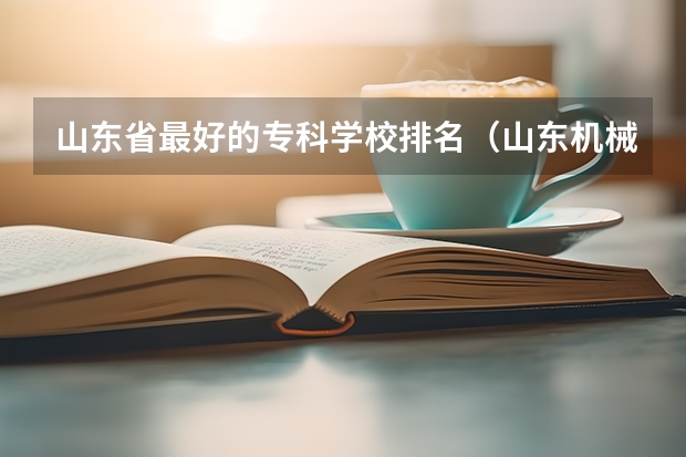 山东省最好的专科学校排名（山东机械类专科学校排名）