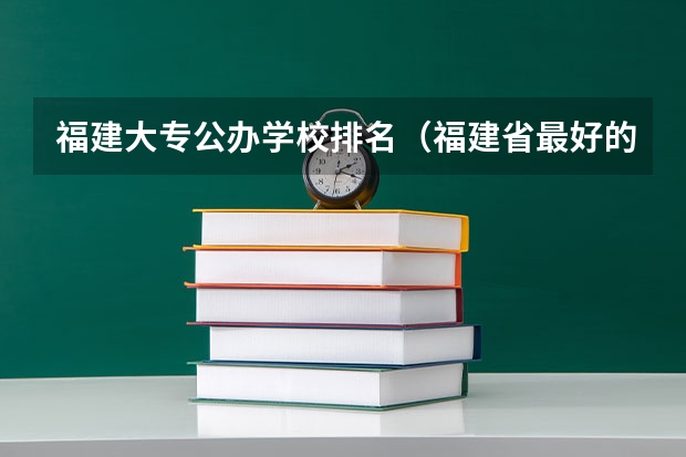 福建大专公办学校排名（福建省最好的大专学校排名）