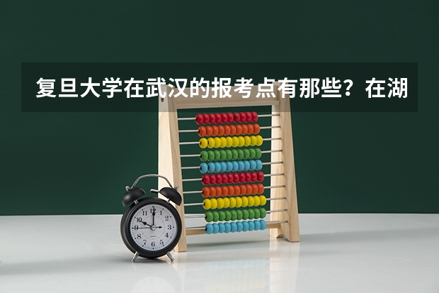 复旦大学在武汉的报考点有那些？在湖北工业大学附近有报考点吗？