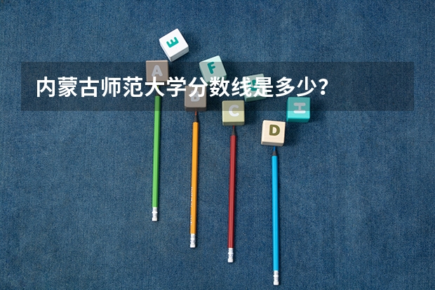 内蒙古师范大学分数线是多少？