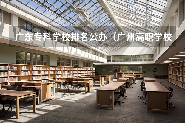 广东专科学校排名公办（广州高职学校排名榜）