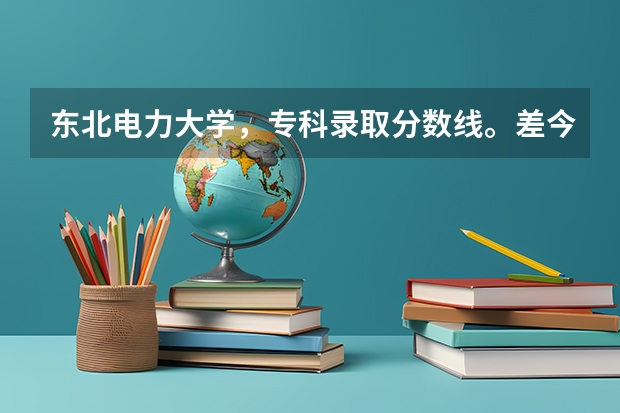 东北电力大学，专科录取分数线。差今年二本线9分能考上发电，火电，供电，机电一体化哪个？请