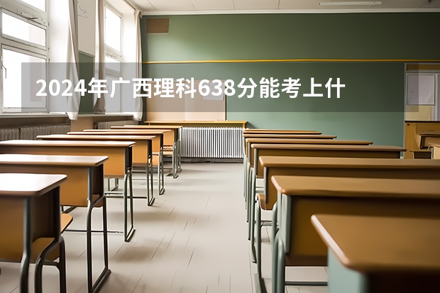 2024年广西理科638分能考上什么大学？