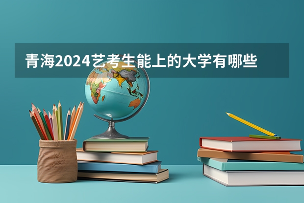 青海2024艺考生能上的大学有哪些