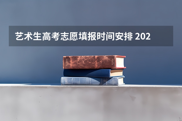 艺术生高考志愿填报时间安排 2024年艺考的时间安排是怎样的？