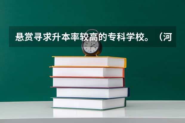 悬赏寻求升本率较高的专科学校。（河北升本率高的专科学校）