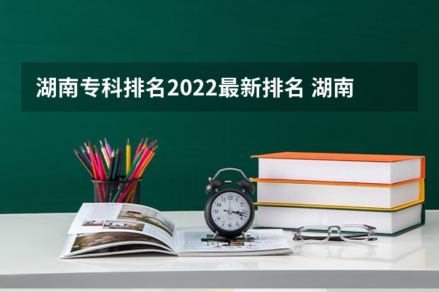 湖南专科排名2022最新排名 湖南最好的公办专科大学