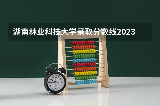 湖南林业科技大学录取分数线2023（中南林业科技大学分数线2023年）