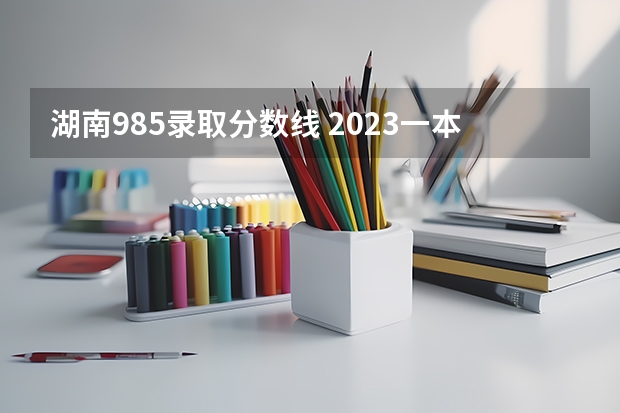 湖南985录取分数线 2023一本二本三本的分数线湖北