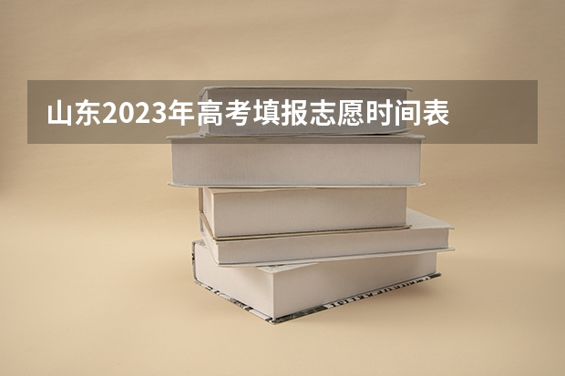 山东2023年高考填报志愿时间表 山东高考志愿填报时间及录取时间