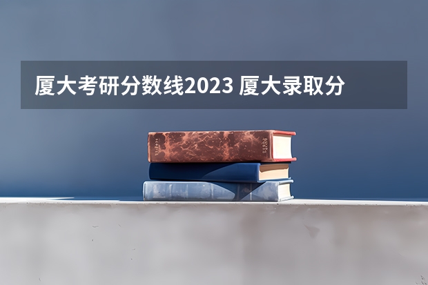 厦大考研分数线2023 厦大录取分数线2023