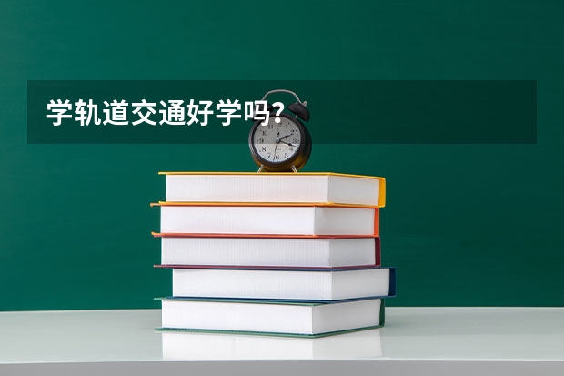 学轨道交通好学吗？